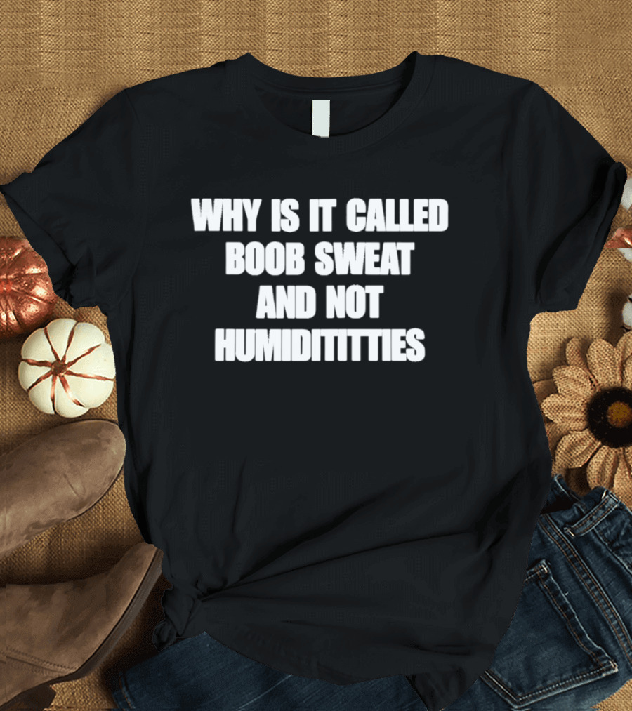 Why Is It Called Boob Sweat And Not Humiditittys Funny Phrase T-Shirt