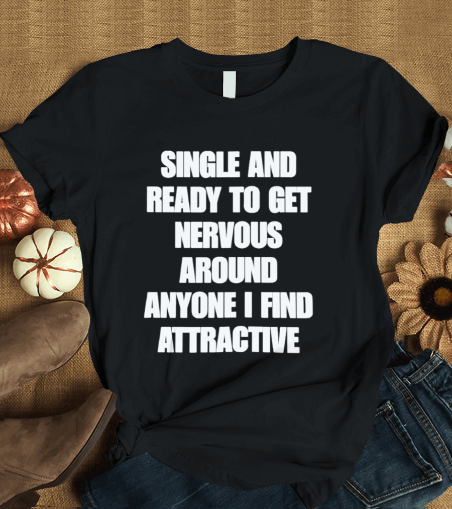 Single And Ready To Get Nervous Around Anyone I Find Attractive T-Shirt