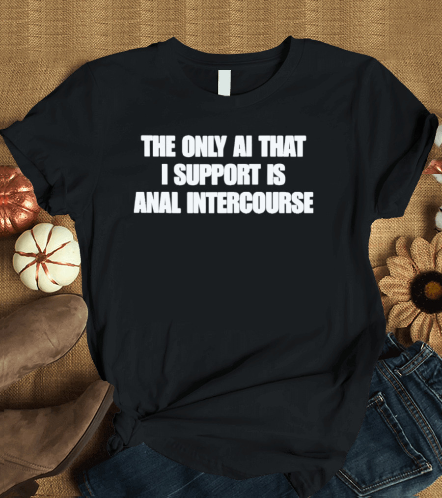 The Only AI That I Support Is Anal Intercourse T-Shirt