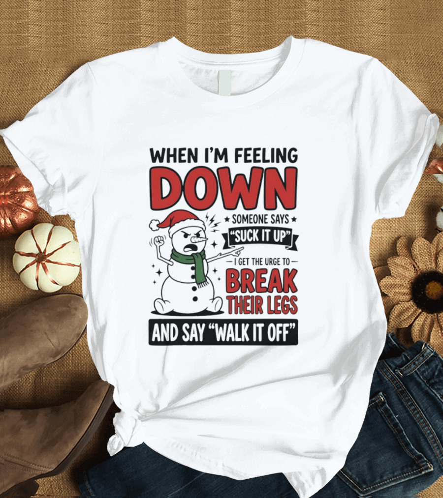 Snowman Christmas 2026 When I'm Feeling Down Someone Says Suck It Up I Get The Urge To Break Their Legs And Say Walk It Off T-Shirt