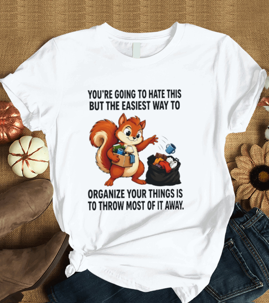 You're Going To Hate This But The Easiest Way To Organize Your Things Is To Throw Most Of It Away Squirrel Packing Items T-Shirt