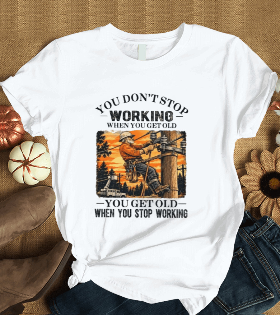 You Don't Stop Working When You Get Old You Get Old When You Stop Working Lineman T-Shirt