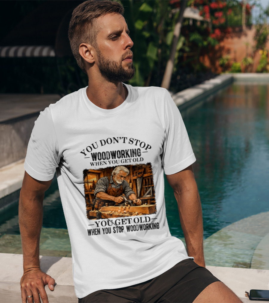 You Don't Stop Woodworking When You Get Old You Get Old When You Stop Woodworking T-Shirt