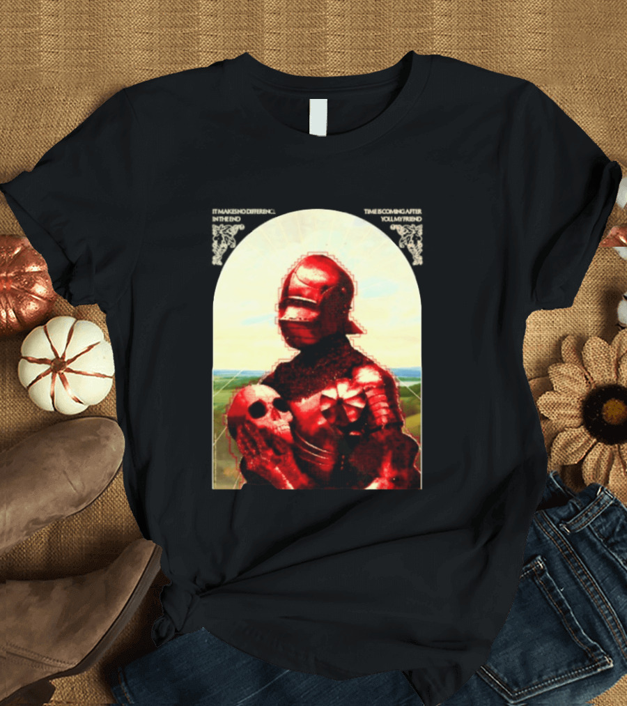 It Makes No Difference In The End Time Is Coming After You My Friend Red Knight With Skull T-Shirt