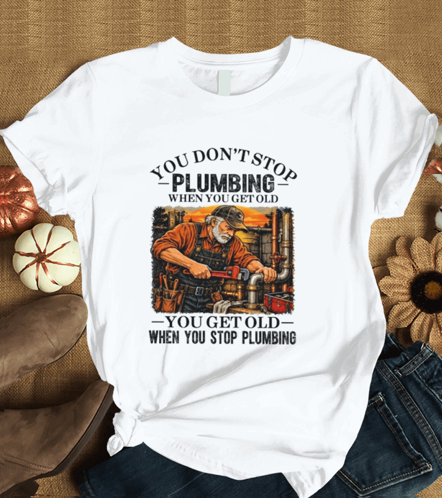 You Don't Stop Plumbing When You Get Old You Get Old When You Stop Plumbing T-Shirt