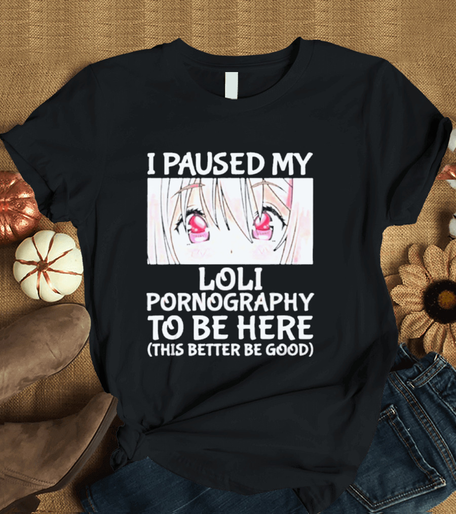 I Paused My Loli Pornography To Be Here T-Shirt
