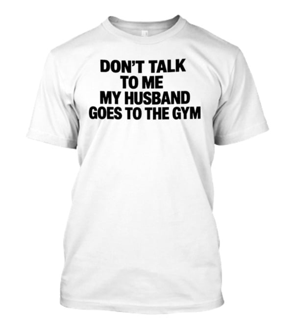 Don't Talk To Me My Husband Goes To The Gym Fitness Humor T-Shirt