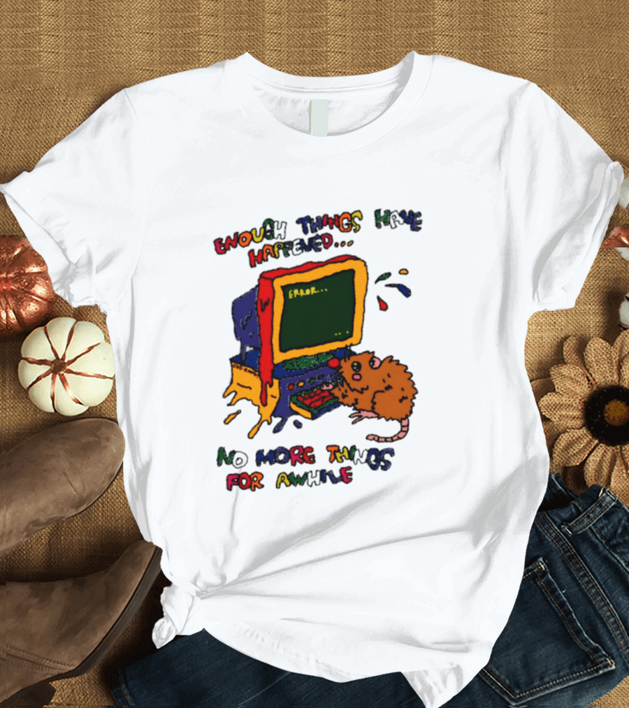 Enough Things Have Happened Error No More Things For Awhile T-Shirt