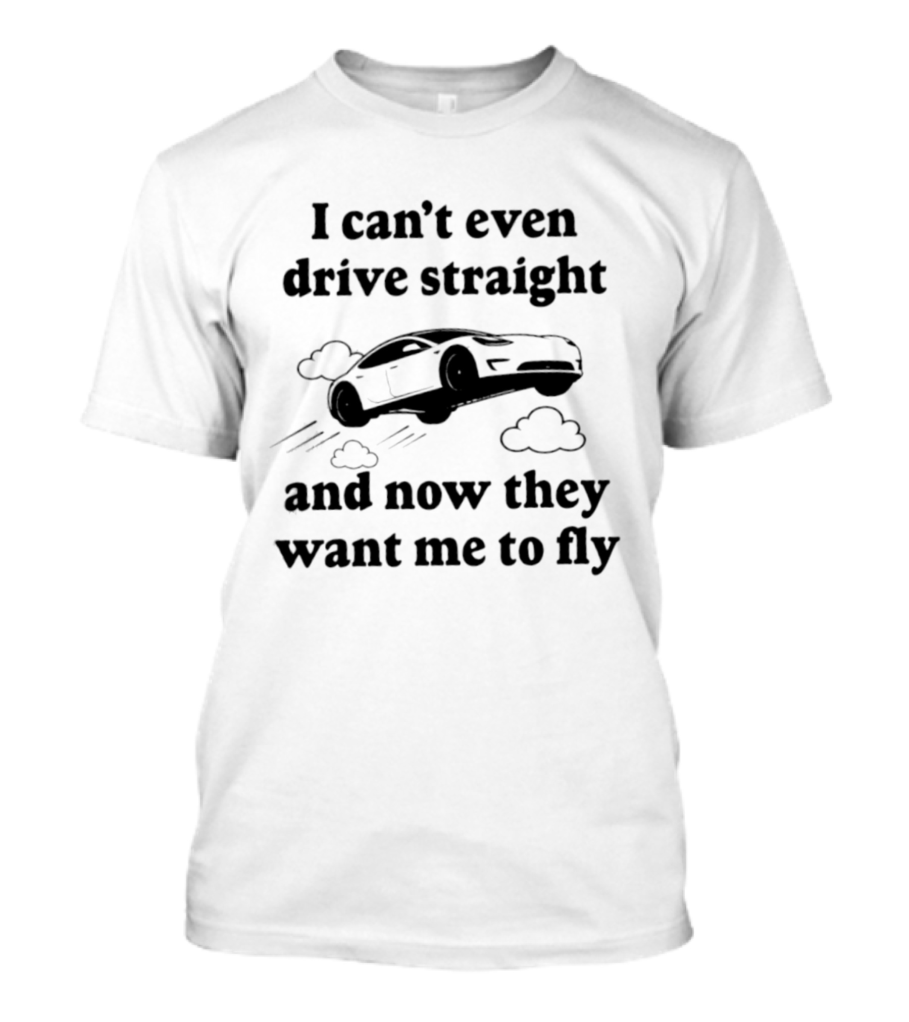 I Can't Even Drive Straight Car Flying Joke Now They Want Me To Fly T-Shirt