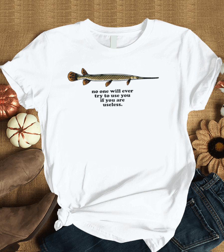 No One Will Ever Try To Use You If You Are Useless Fish T-Shirt
