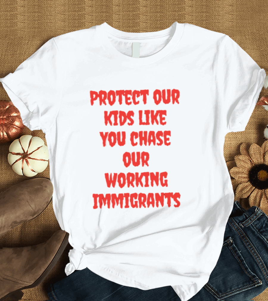 Protect Our Kids Like You Chase Our Working Immigrants T-Shirt