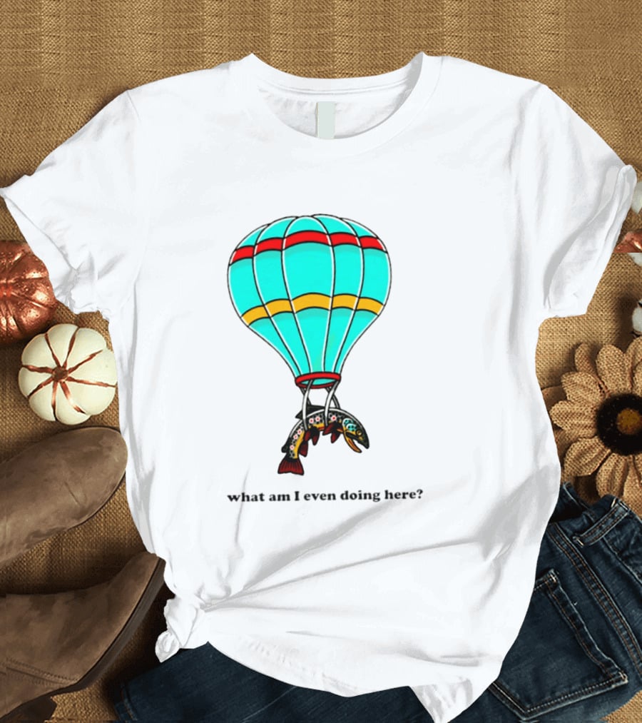 What Am I Even Doing Here Hot Air Balloon Trout T-Shirt