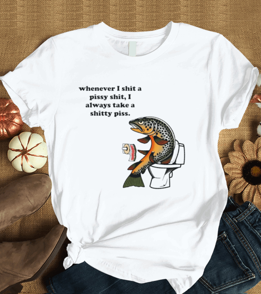Whenever I Shit A Pissy Shit I Always Take A Shitty Piss Fish Toilet Humor Brown Trout T-Shirt