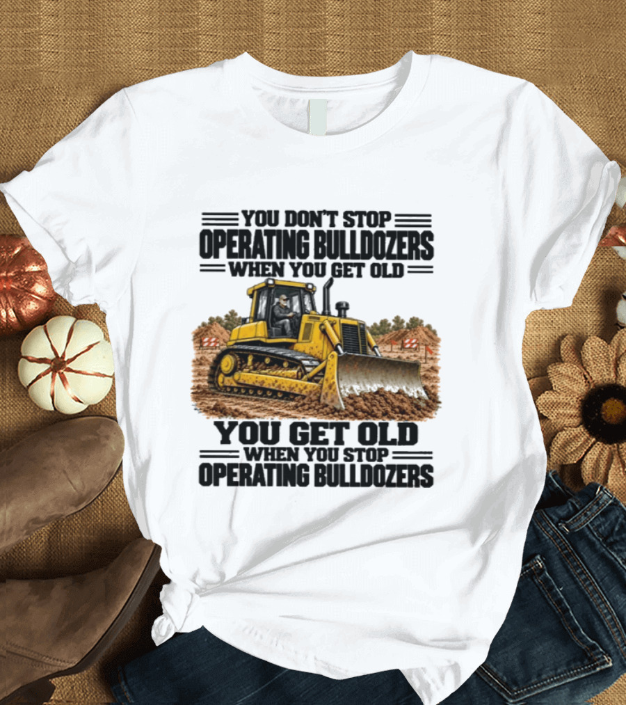 You Don't Stop Operating Bulldozers When You Get Old You Get Old When You Stop Operating Bulldozers Yellow Bulldozer Scene T-Shirt