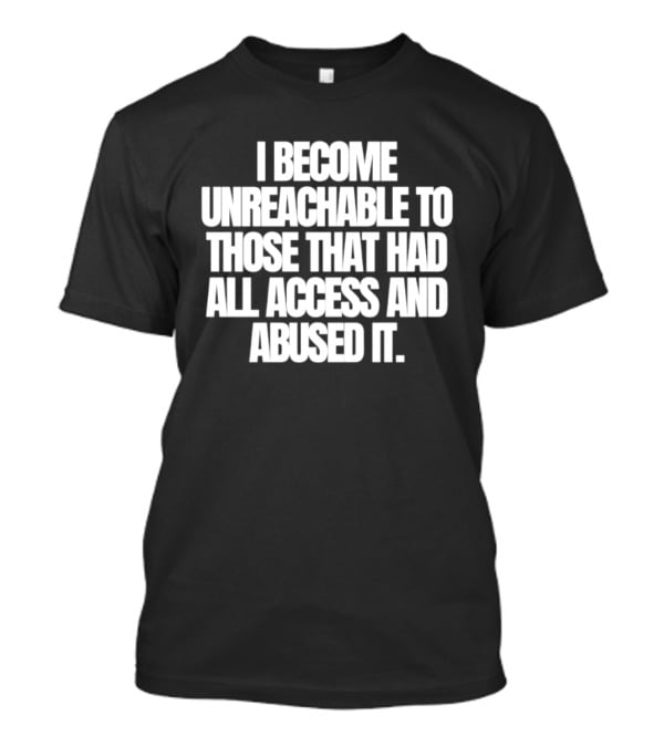 I Become Unreachable To Those That Had All Access And Abused It T-Shirt