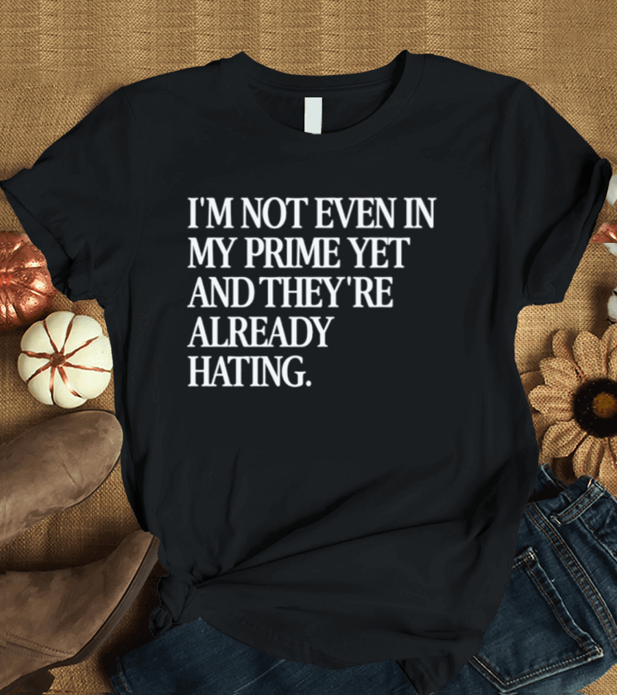I'm Not Even In My Prime Yet And They're Already Hating T-Shirt