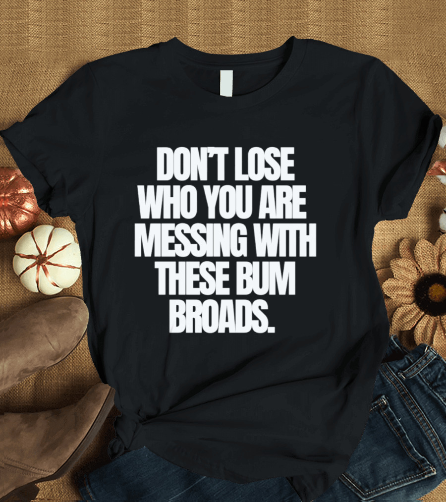 Don't Lose Who You Are Messing With These Bum Broads T-Shirt