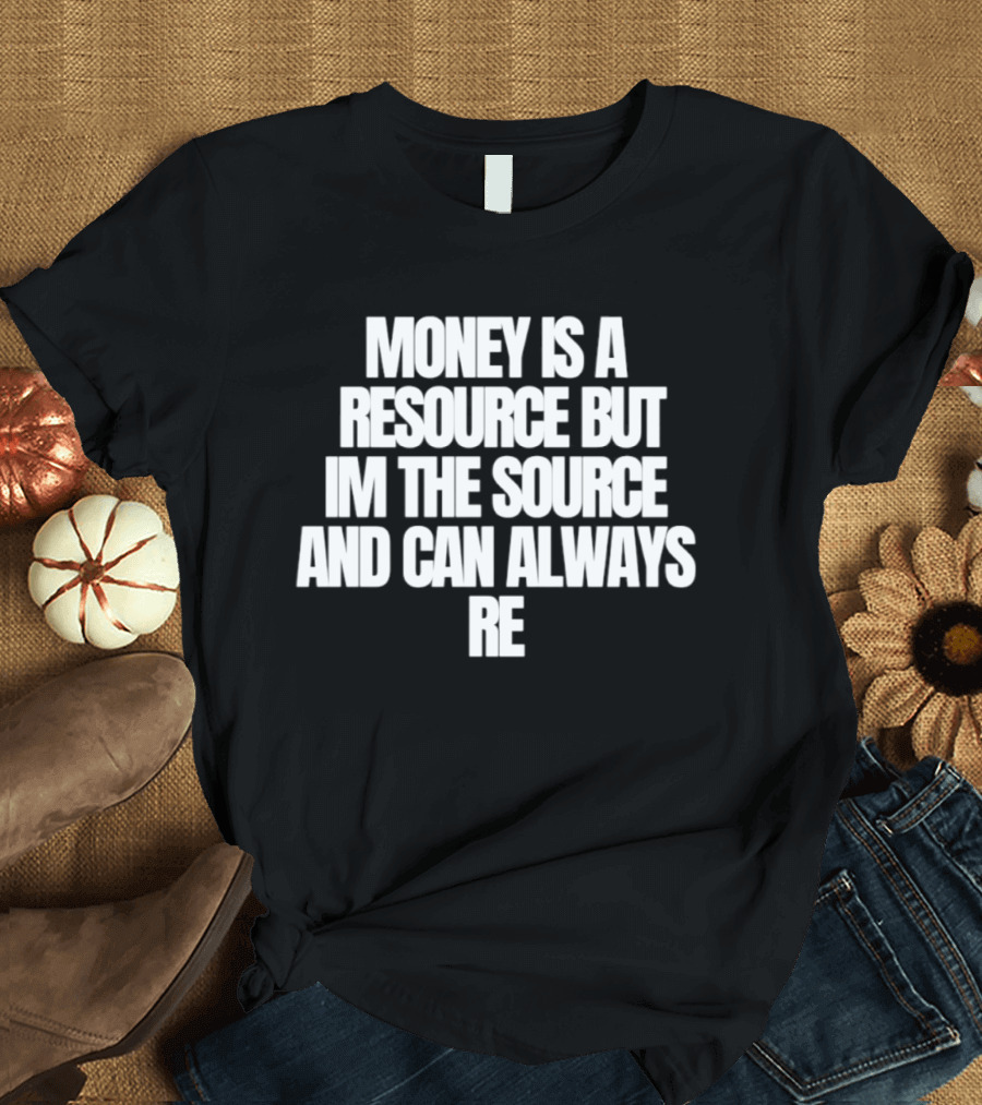 Money Is A Resource But I'm The Source And Can Always Re T-Shirt