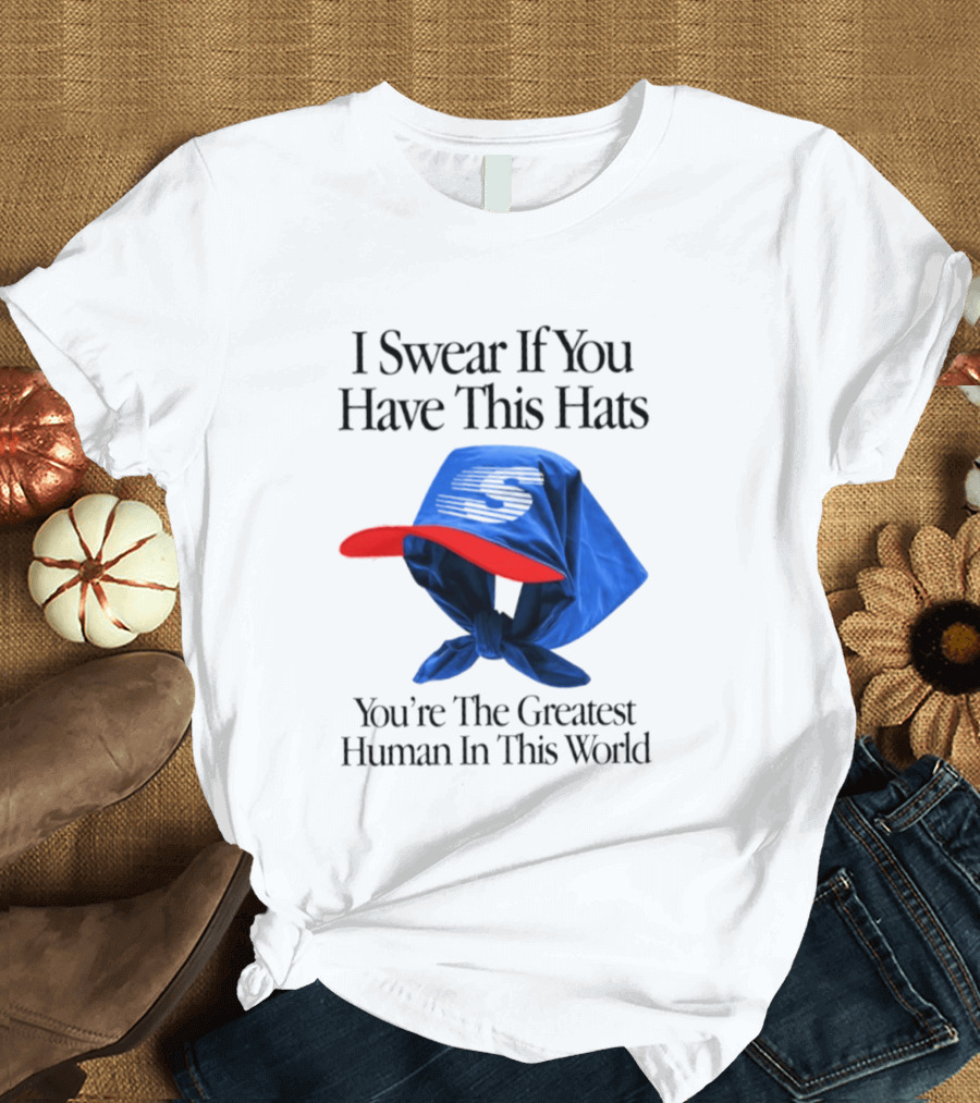 I Swear If You Have This Hats You're The Greatest Human In This World T-Shirt
