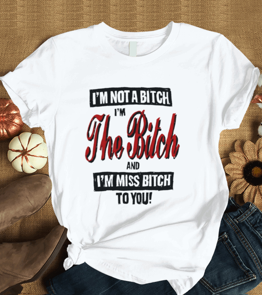 I'm Not A Bitch I'm The Bitch And I'm Miss Bitch To You T-Shirt