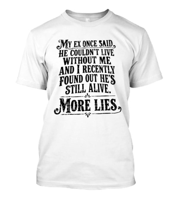 My Ex Once Said He Couldn't Live Without Me And I Recently Found Out He's Still Alive More Lies T-Shirt