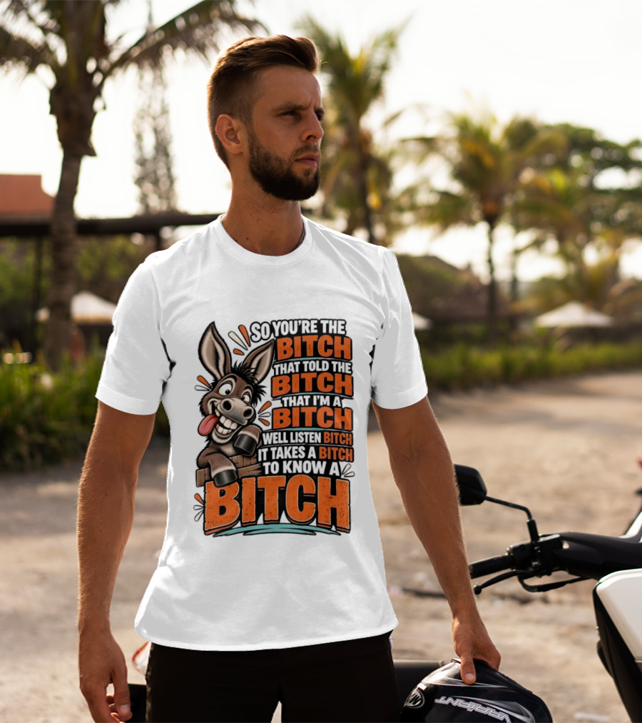 So You're The Bitch That Told The Bitch That I'm A Bitch Well Listen Bitch It Takes A Bitch To Know A Bitch Donkey T-Shirt