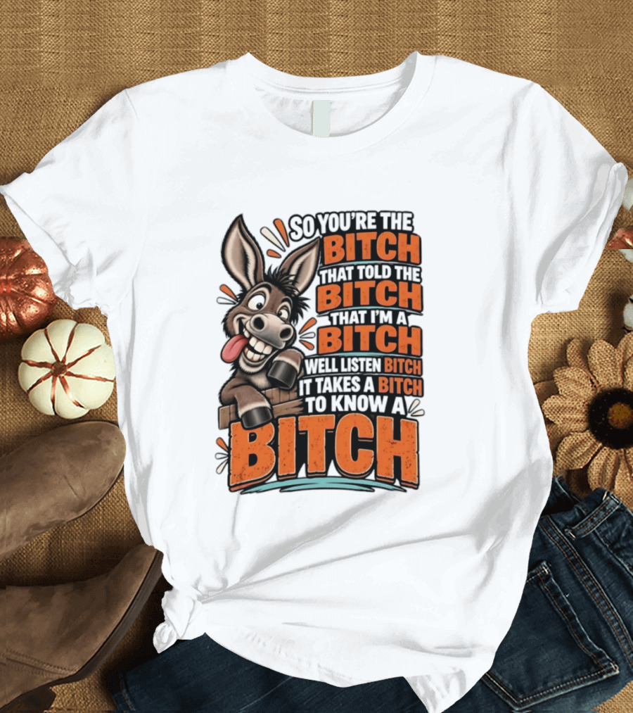 So You're The Bitch That Told The Bitch That I'm A Bitch Well Listen Bitch It Takes A Bitch To Know A Bitch Donkey T-Shirt