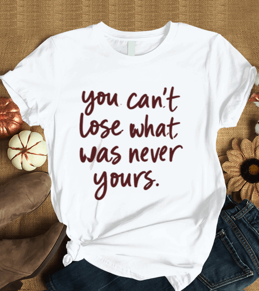 You Can't Lose What Was Never Yours Bold Confidence Phrase T-Shirt