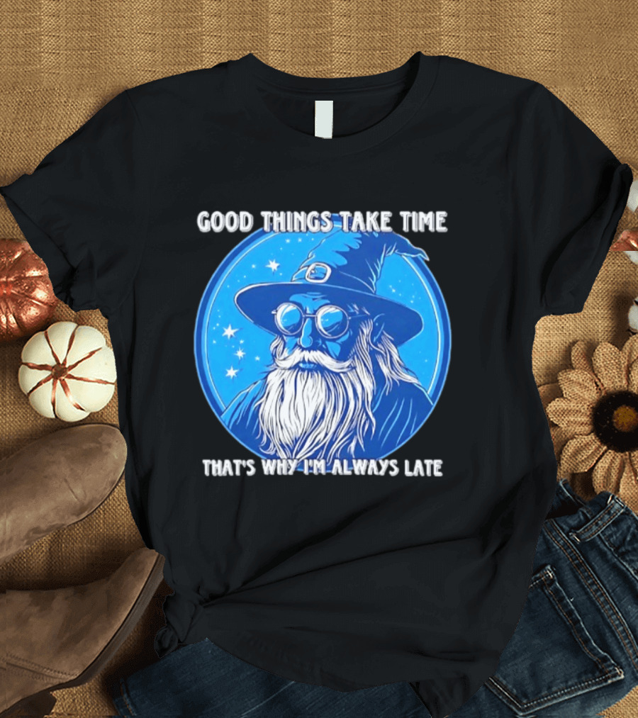 Good Things Take Time That's Why I'm Always Late Wizard T-Shirt