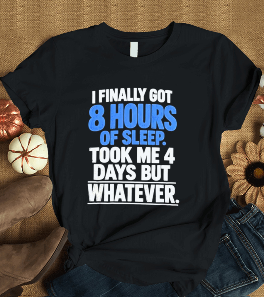 I Finally Got 8 Hours Of Sleep Took Me 4 Days But Whatever T-Shirt