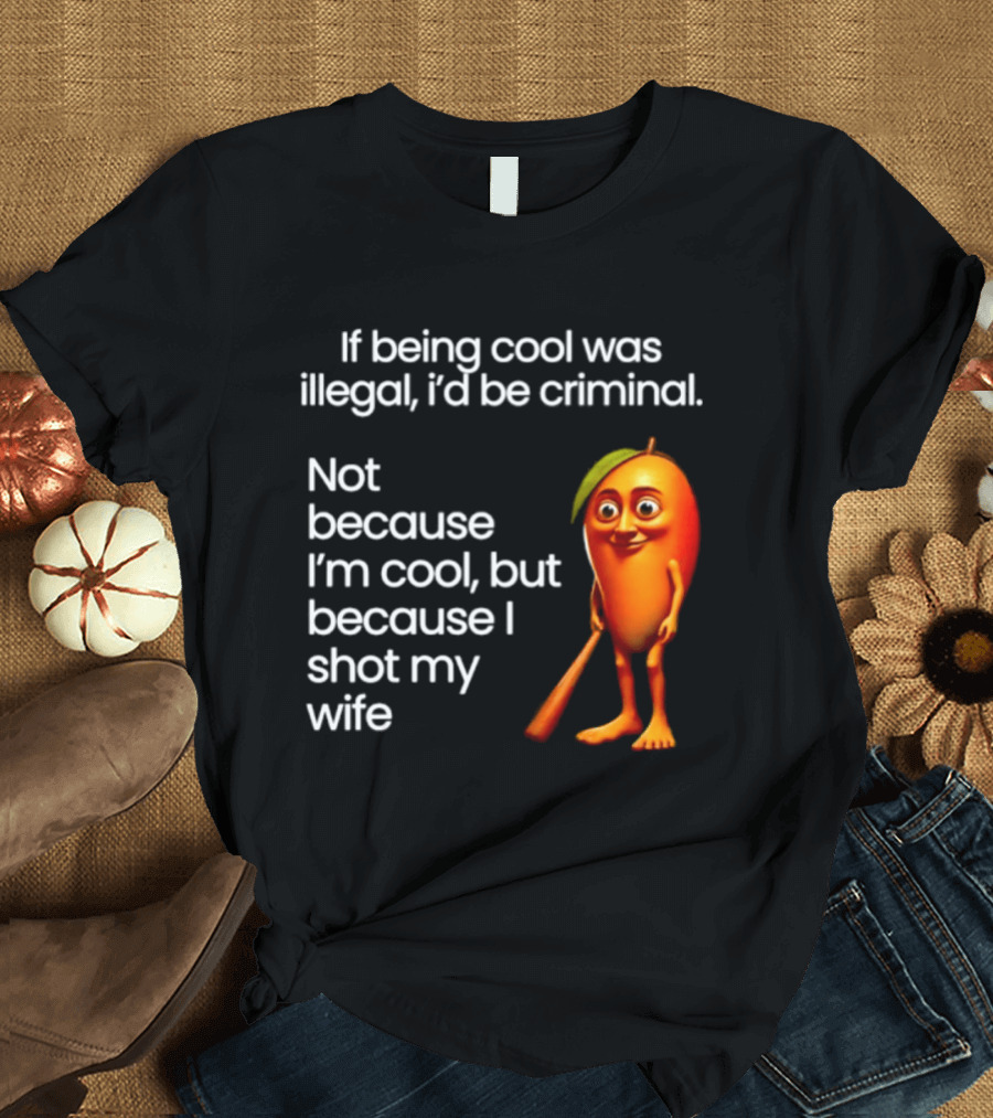 If Being Cool Was Illegal I'd Be Criminal Mango Shot My Wife T-Shirt