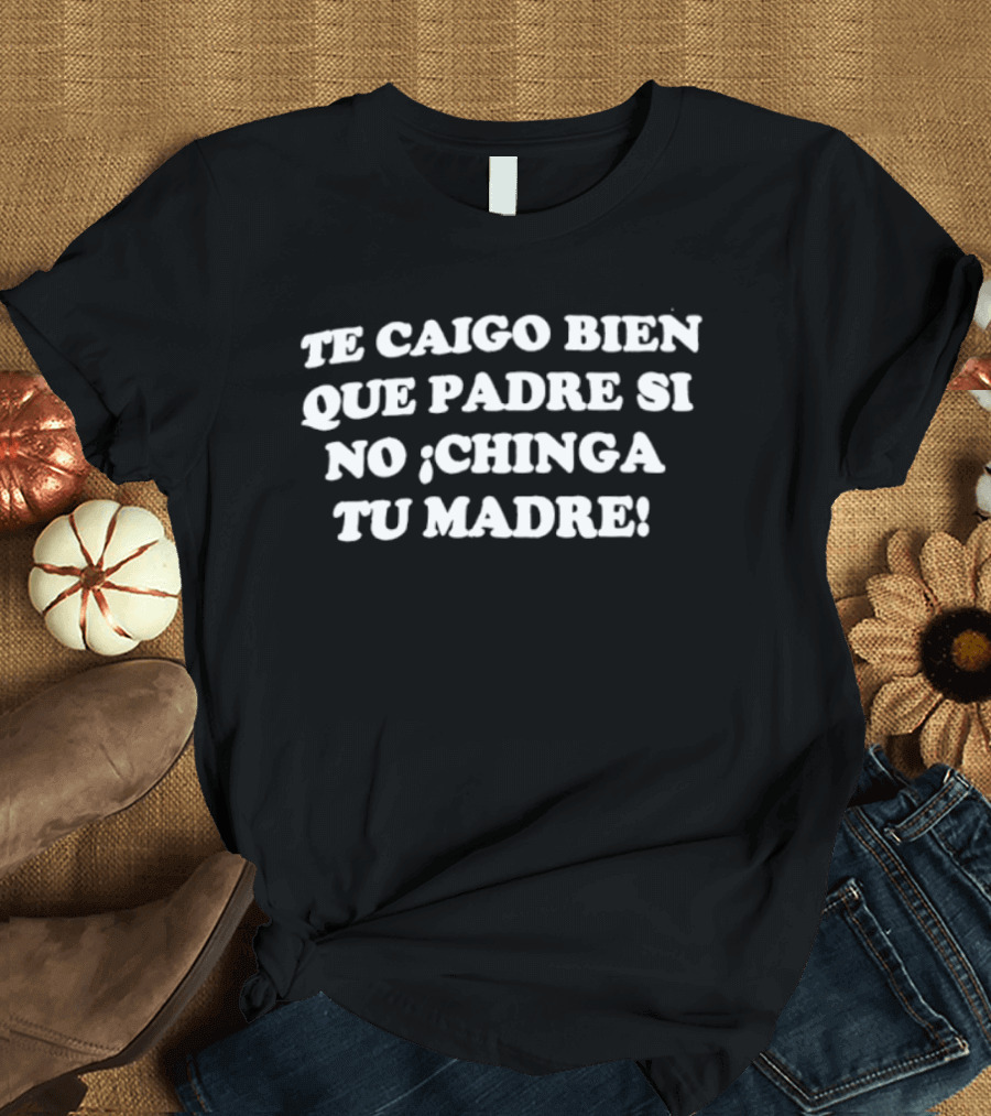 Te Caigo Bien Que Padre Si No Chinga Tu Madre Frase Humorística En Español T-Shirt