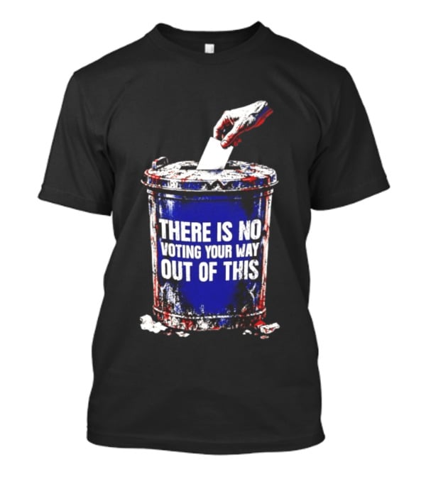 There Is No Voting Your Way Out Of This Trash Can Message T-Shirt