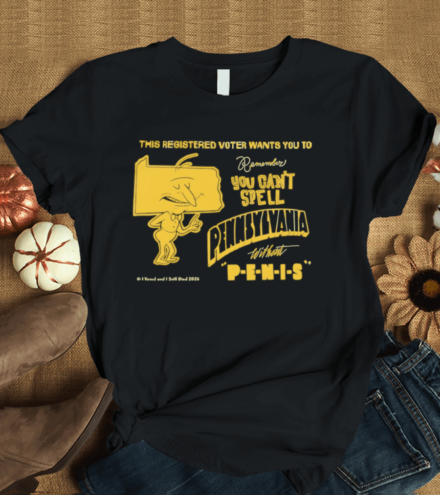 This Registered Voter Wants You To Remember You Can't Spell Pennsylvania Without Penis T-Shirt