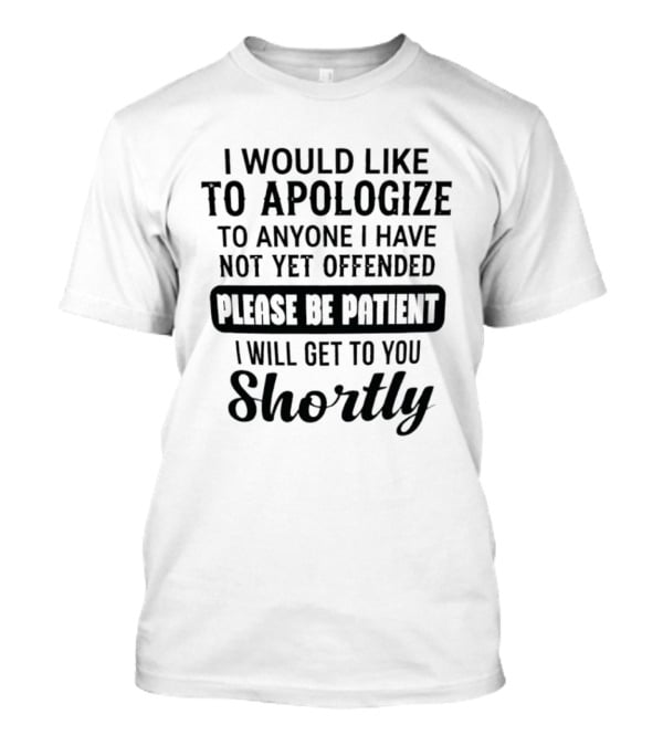 I Would Like To Apologize To Anyone I Have Not Yet Offended Please Be Patient I Will Get To You Shortly T-Shirt