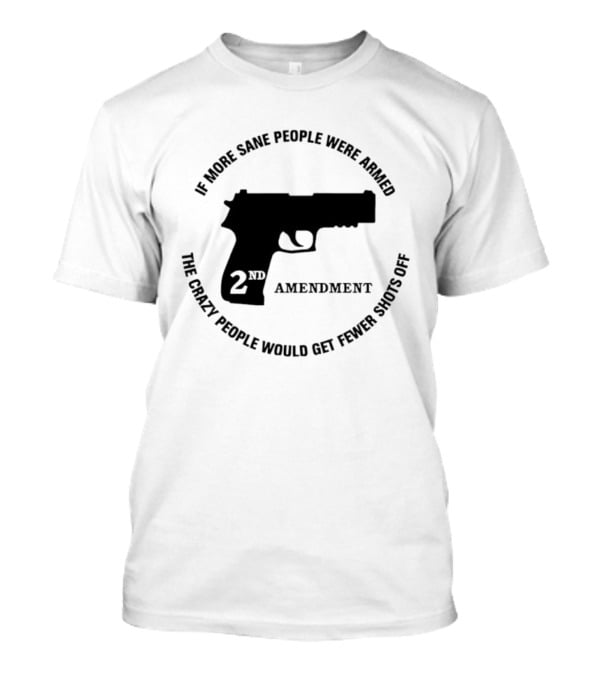 If More Sane People Were Armed 2nd Amendment The Crazy People Would Get Fewer Shots Off T-Shirt