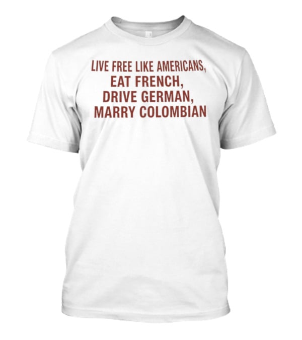 Live Free Like Americans Eat French Drive German Marry Colombian T-Shirt