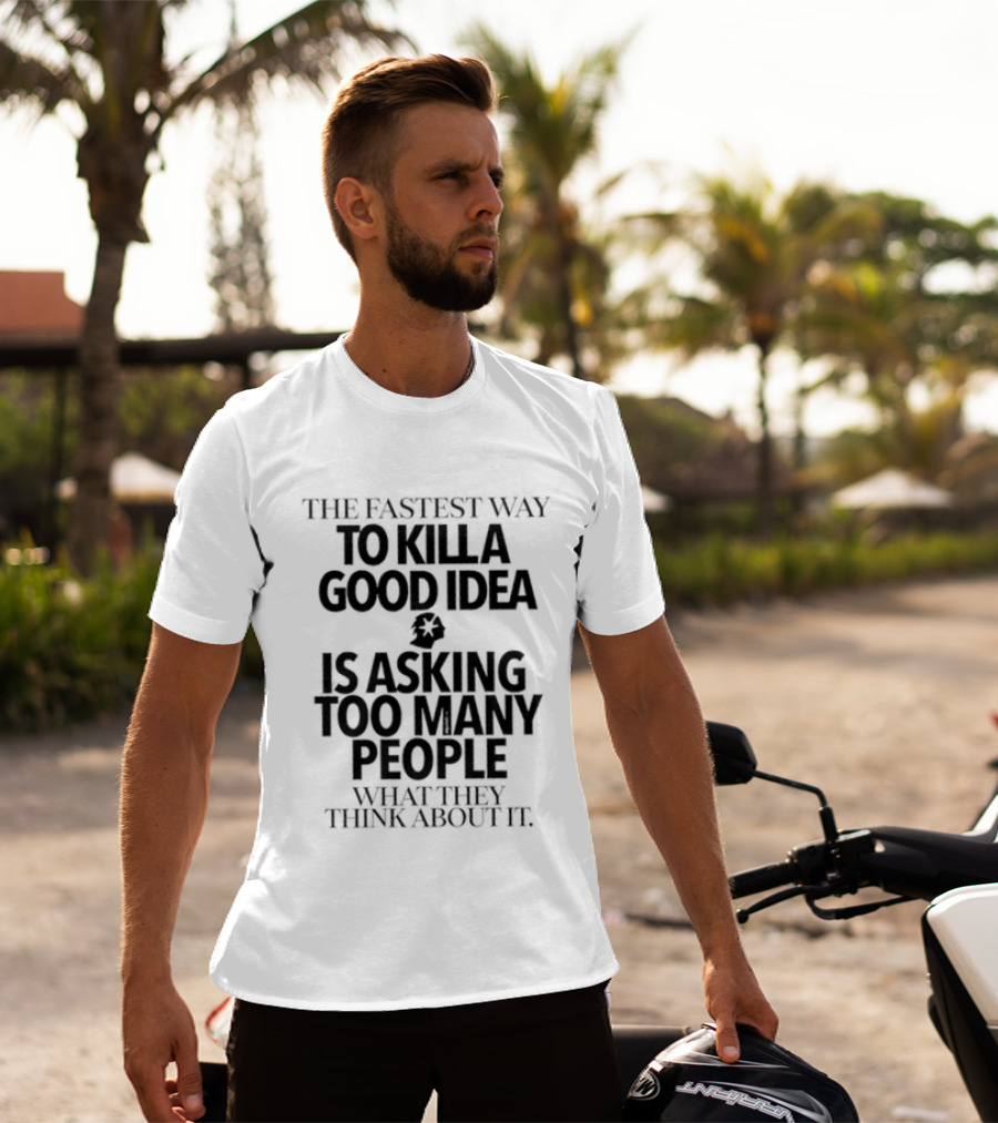 The Fastest Way To Kill A Good Idea Is Asking Too Many People What They Think About It T-Shirt