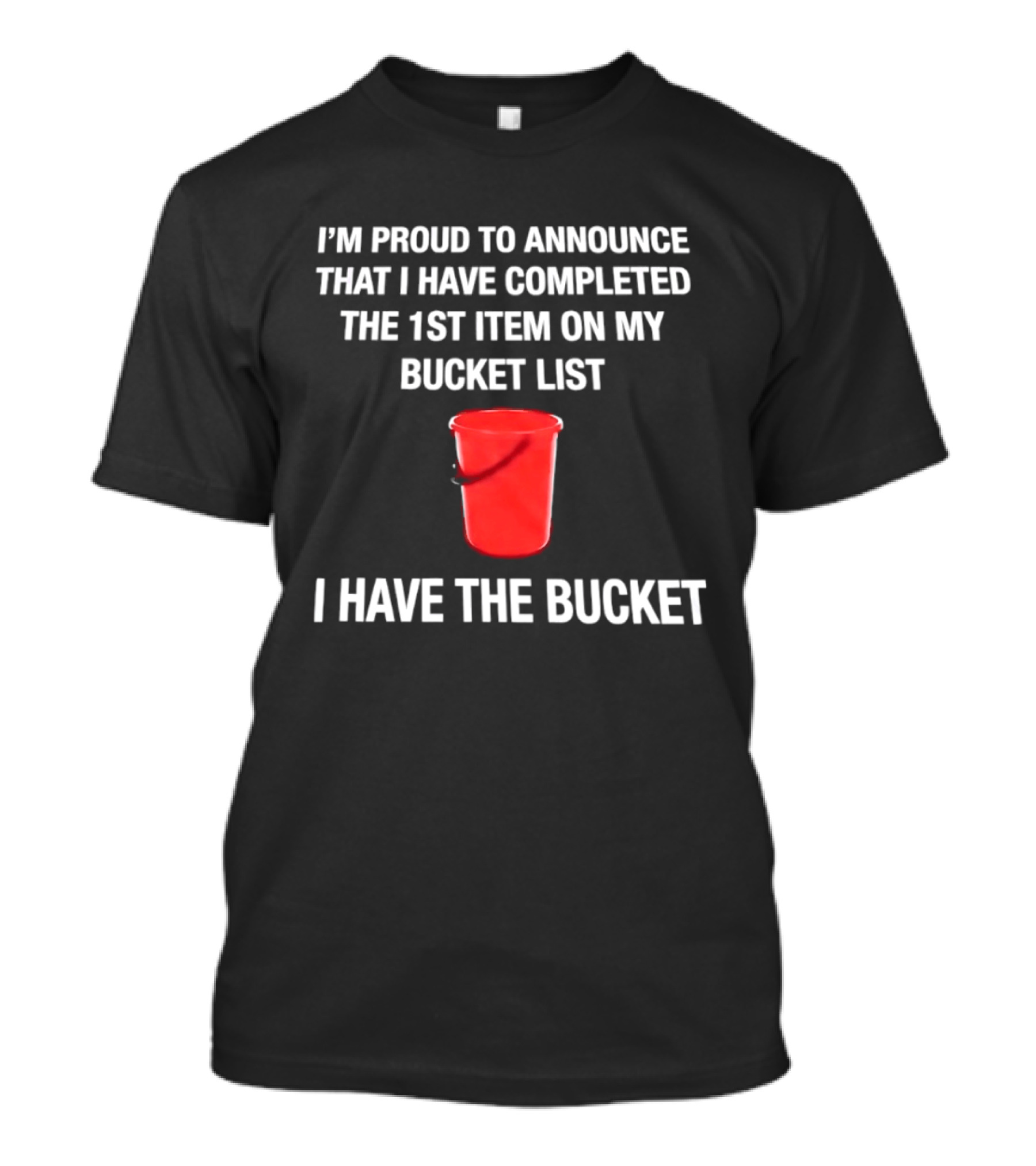 I'm Proud To Announce That I Have Completed The 1st Item On My Bucket List I Have The Bucket T-Shirt
