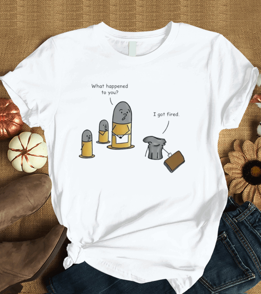 What Happened To You I Got Fired Bullet Joke Conversation T-Shirt