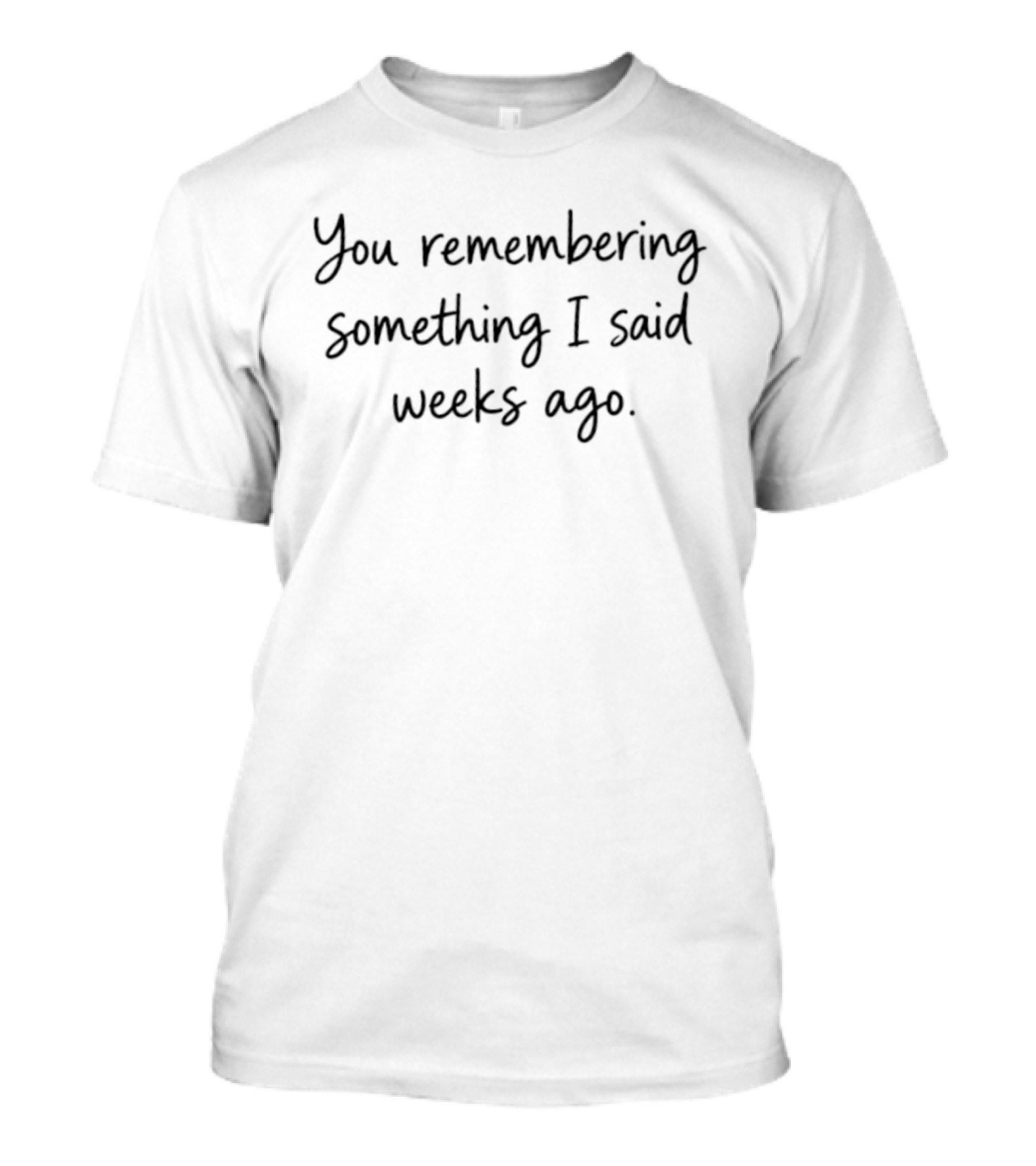 You Remembering Something I Said Weeks Ago Playful Nostalgic Phrase T-Shirt