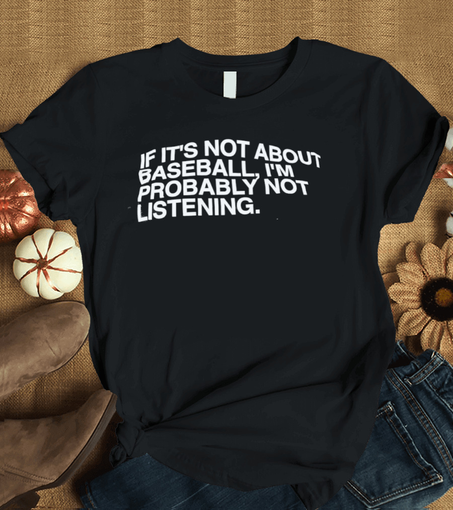 If It's Not About Baseball I'm Probably Not Listening T-Shirt