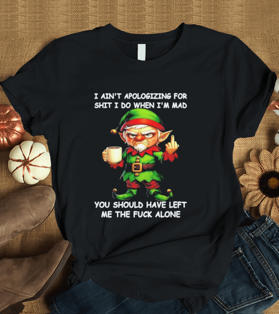 Elf Ain’t Apologizing For Shit I Do When I’m Mad You Should Have Left Me Alone T-Shirt