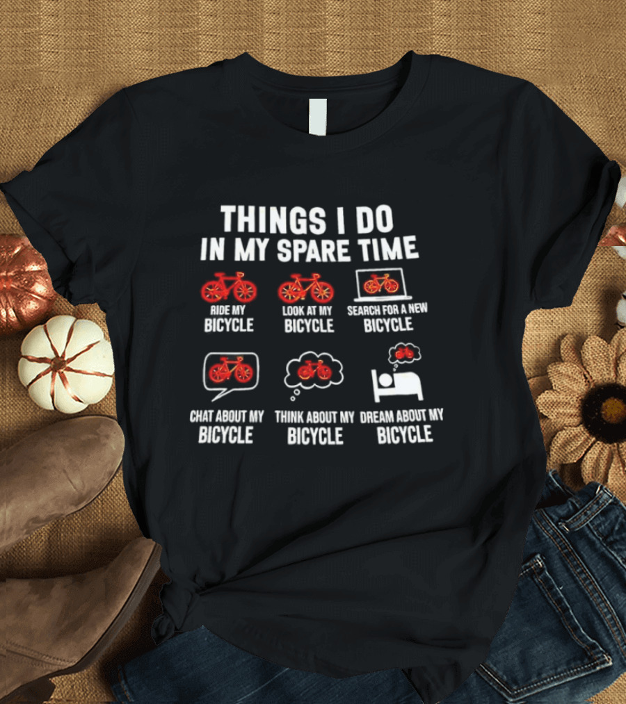 THINGS I DO IN MY SPARE TIME RIDE MY BICYCLE THINK ABOUT MY BICYCLE DREAM ABOUT MY BICYCLE T-Shirt