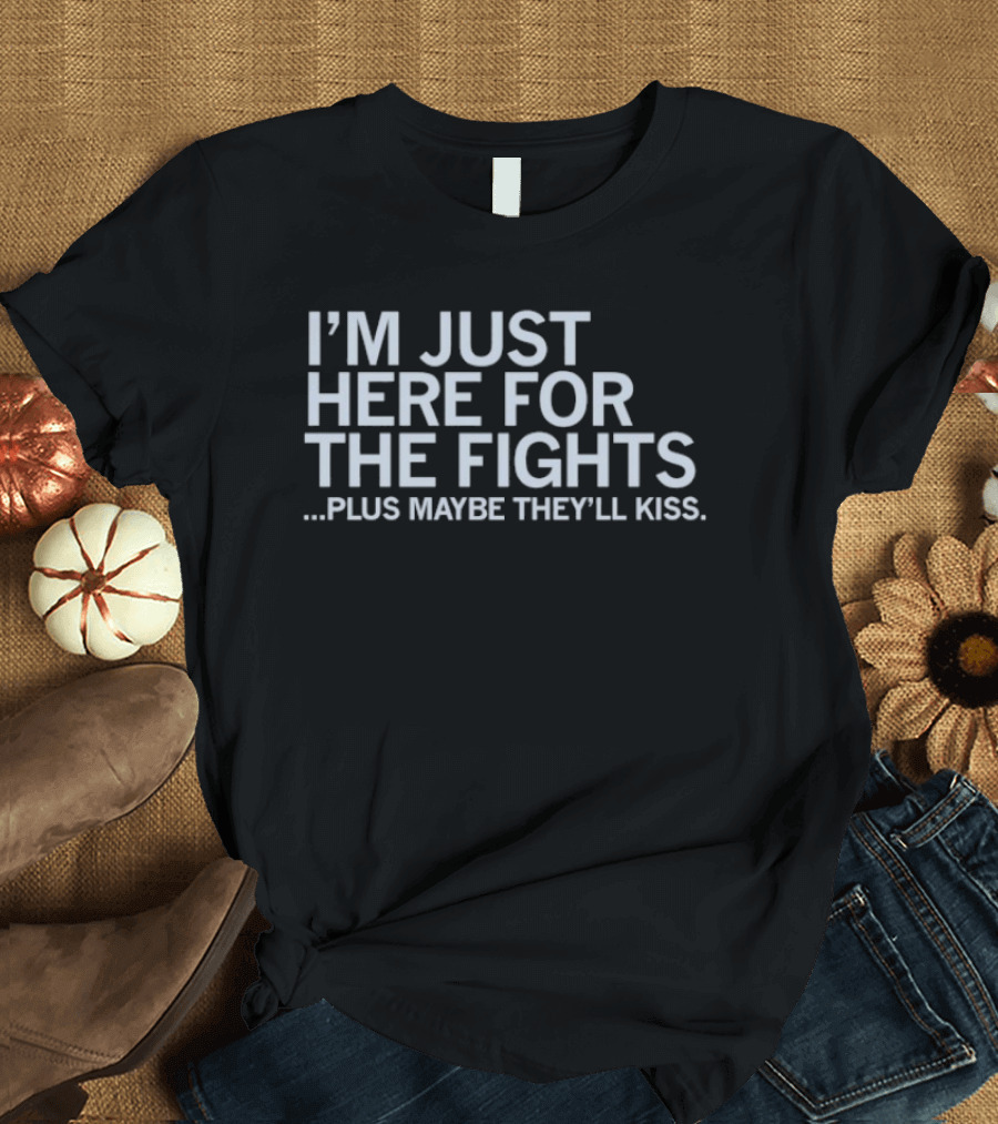 I'm Just Here For The Fights Plus Maybe They'll Kiss T-Shirt