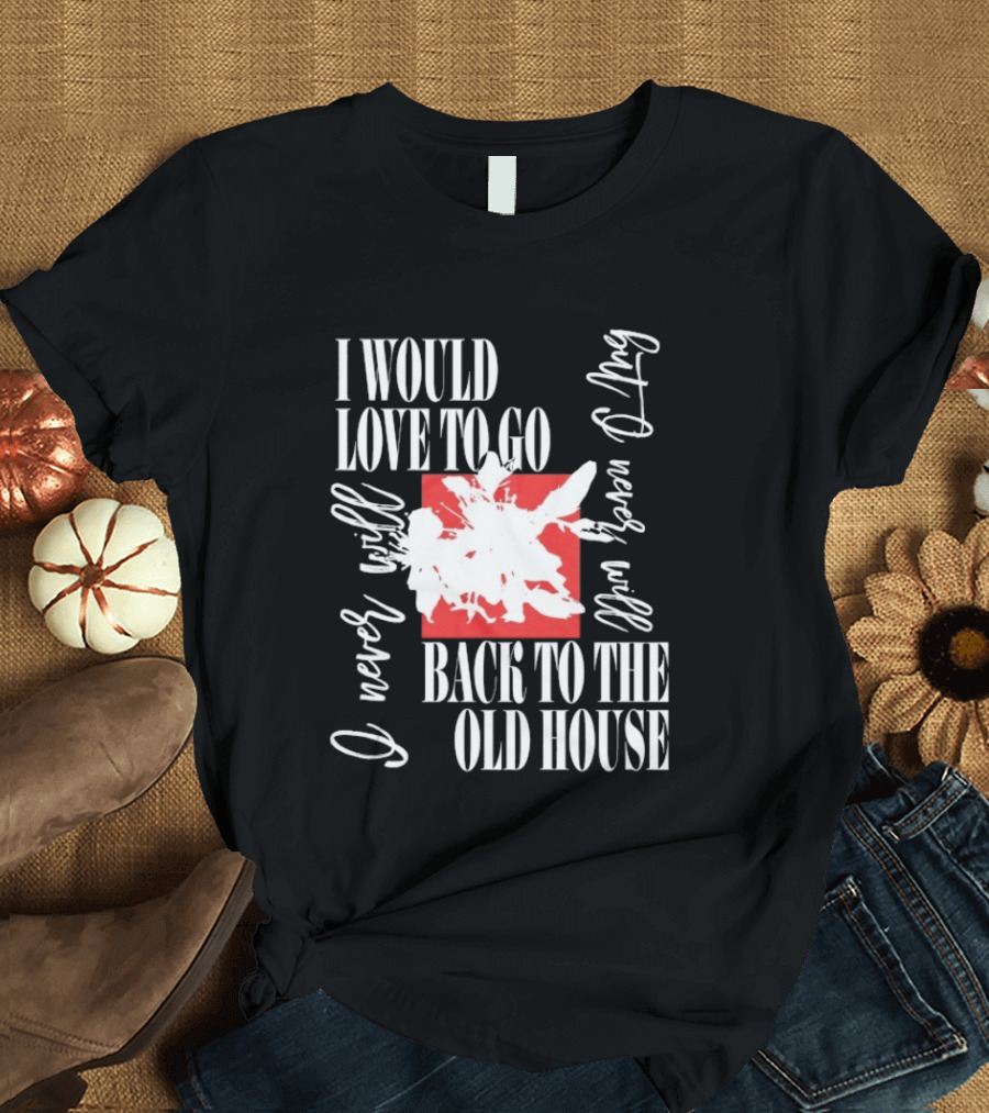 I Would Love To Go Back To The Old House Never Will I Never Learn Anything T-Shirt