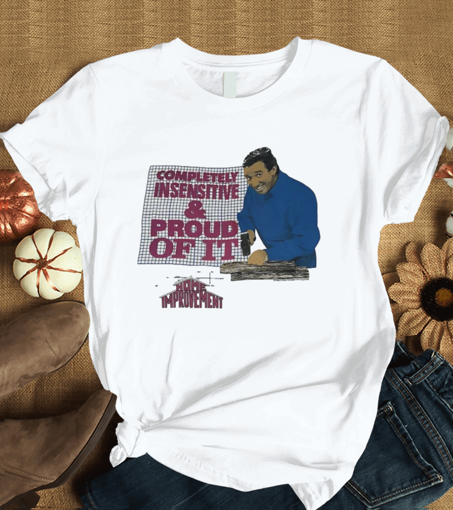 Completely Insensitive Proud Of It Home Improvement T-Shirt