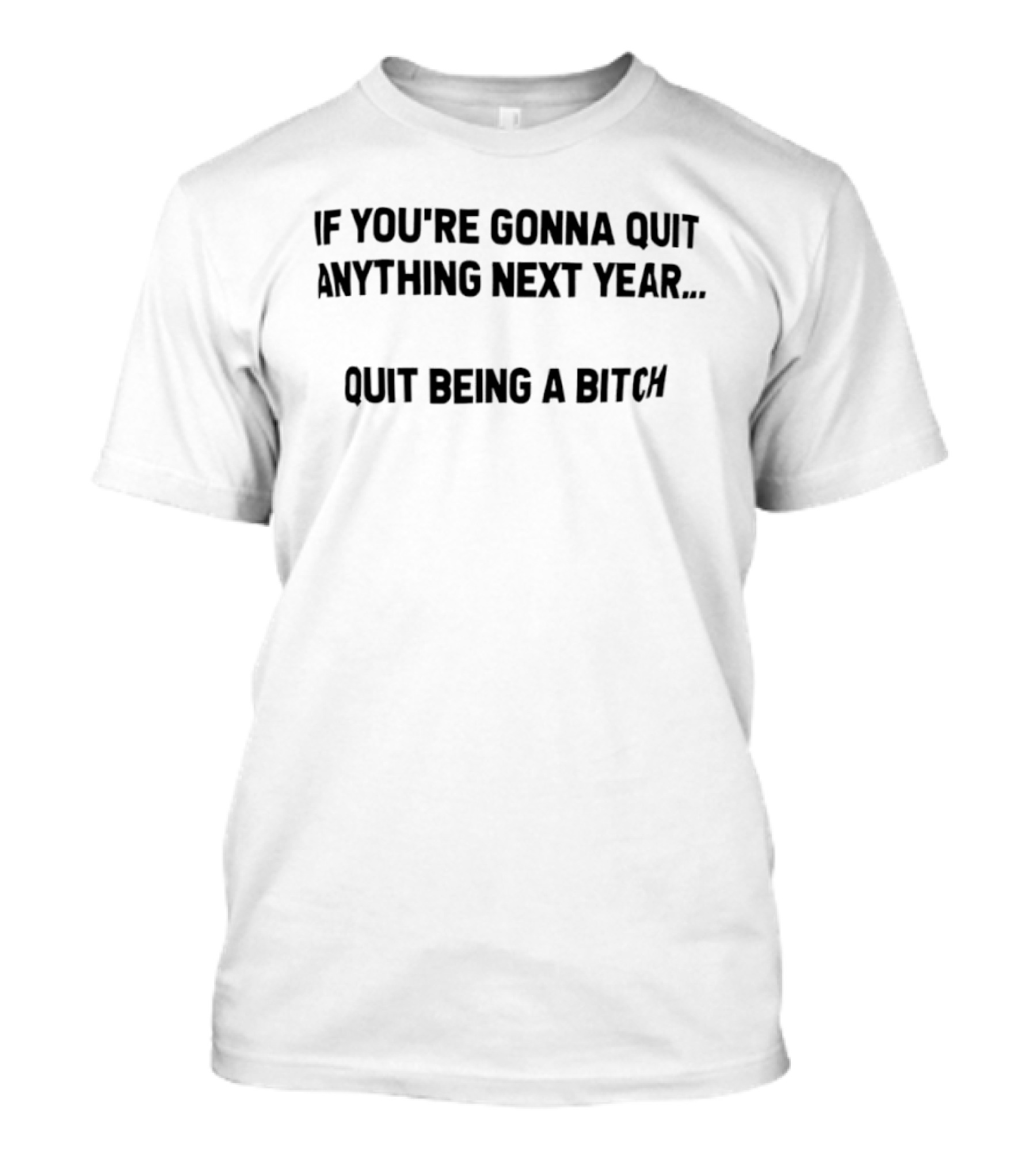 If You're Gonna Quit Anything Next Year Quit Being A Bitch T-Shirt