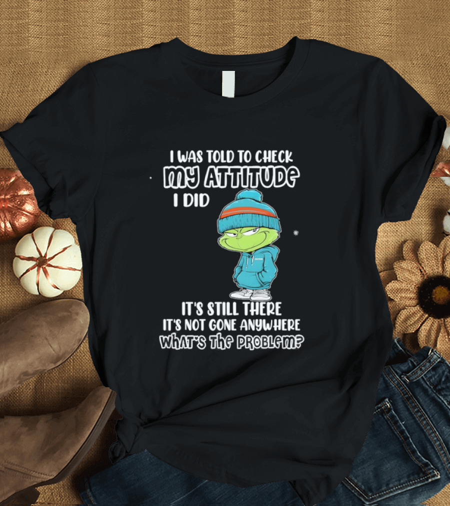 Grinch I Was Told To Check My Attitude It's Still There What's The Problem T-Shirt