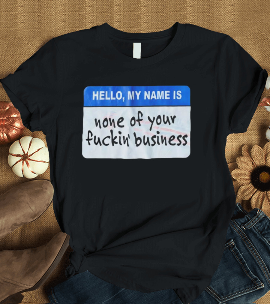 Hello My Name Is None Of Your Fuckin’ Business T-Shirt